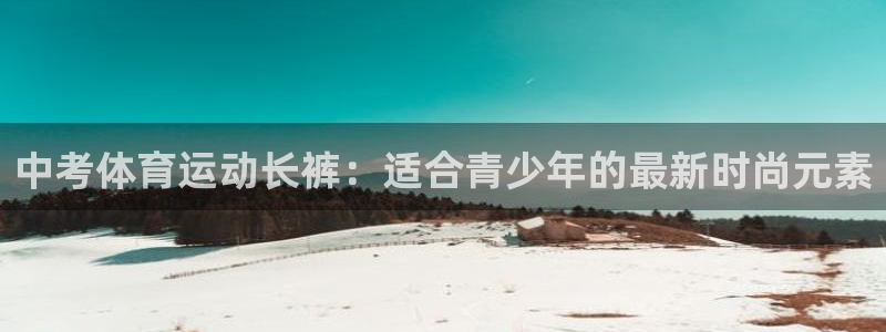 bbin视讯：中考体育运动长裤：适合青少年的最新时尚元素