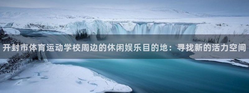 bbin视讯：开封市体育运动学校周边的休闲娱乐目的地：寻找新的活力空间
