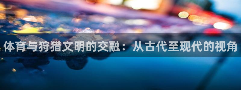 bbin视讯游戏官网：体育与狩猎文明的交融：从古代至现代的视角