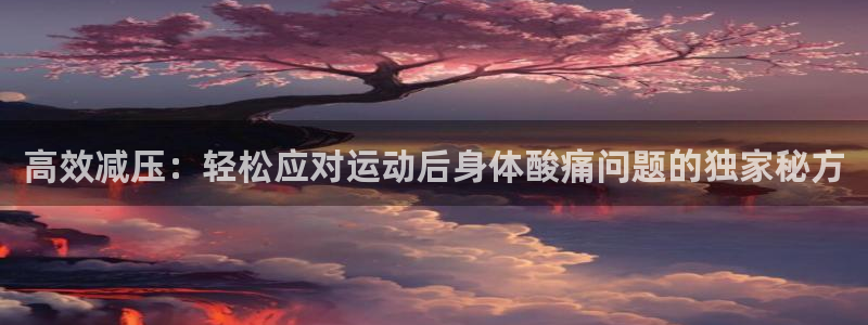 bbin视讯游戏平台：高效减压：轻松应对运动后身体酸痛问题的独家秘方