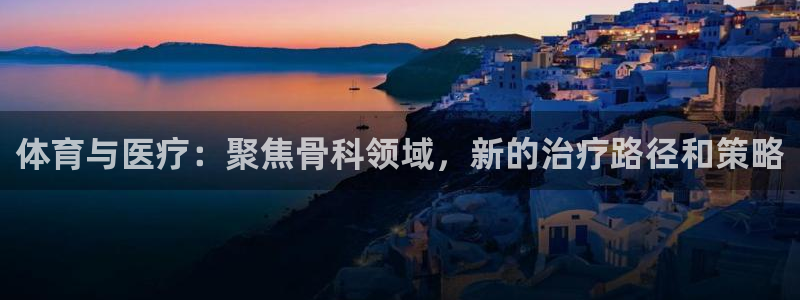 bbin视讯游戏官网：体育与医疗：聚焦骨科领域，新的治疗路径和策略